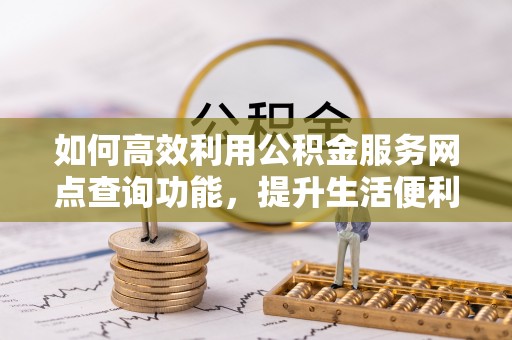 圣安多尼堂区如何高效利用公积金服务网点查询功能，提升生活便利性