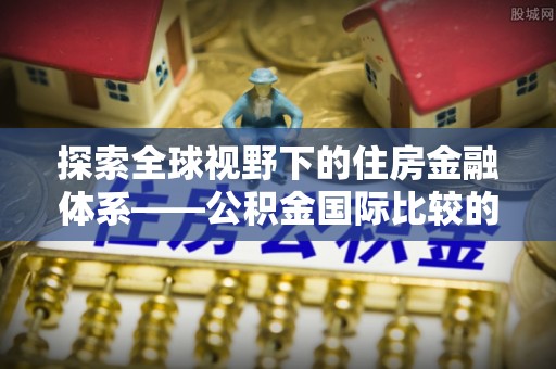 圣安多尼堂区探索全球视野下的住房金融体系——公积金国际比较的深度解析