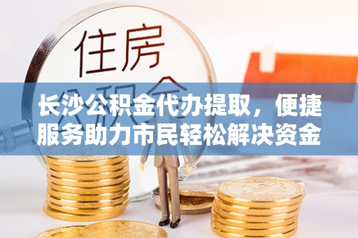 圣安多尼堂区长沙公积金代办提取，便捷服务助力市民轻松解决资金需求