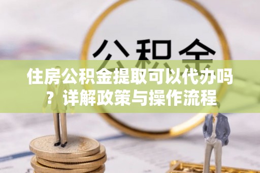 圣安多尼堂区住房公积金提取可以代办吗？详解政策与操作流程