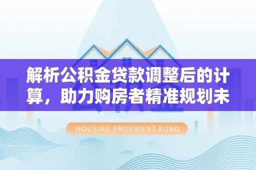 圣安多尼堂区解析公积金贷款调整后的计算，助力购房者精准规划未来
