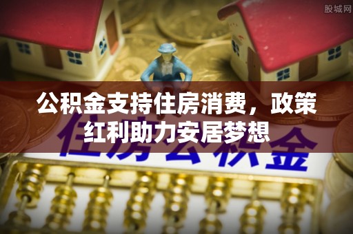 圣安多尼堂区公积金支持住房消费，政策红利助力安居梦想