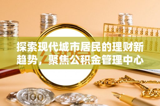 圣安多尼堂区探索现代城市居民的理财新趋势，聚焦公积金管理中心的服务创新