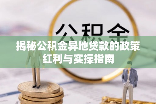 圣安多尼堂区揭秘公积金异地贷款的政策红利与实操指南