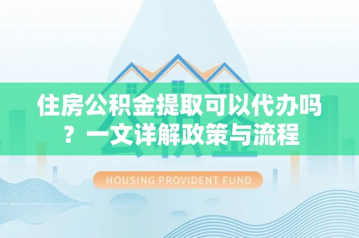 圣安多尼堂区住房公积金提取可以代办吗？一文详解政策与流程