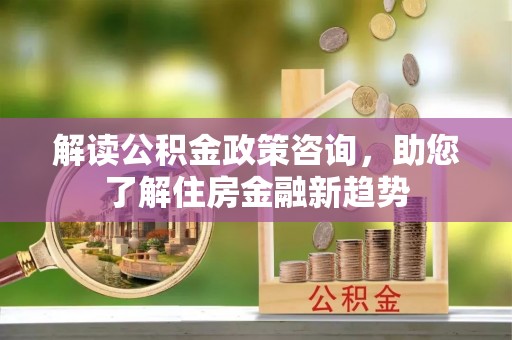 圣安多尼堂区解读公积金政策咨询，助您了解住房金融新趋势