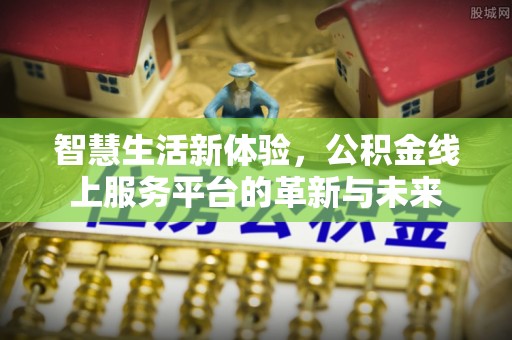 圣安多尼堂区智慧生活新体验，公积金线上服务平台的革新与未来