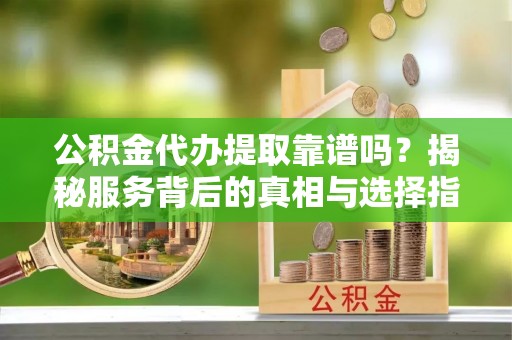 圣安多尼堂区公积金代办提取靠谱吗？揭秘服务背后的真相与选择指南