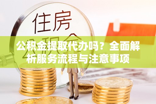 圣安多尼堂区公积金提取代办吗？全面解析服务流程与注意事项