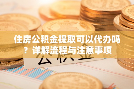 圣安多尼堂区住房公积金提取可以代办吗？详解流程与注意事项
