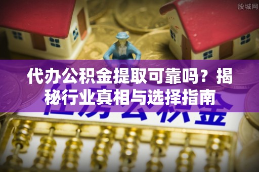 圣安多尼堂区代办公积金提取可靠吗？揭秘行业真相与选择指南