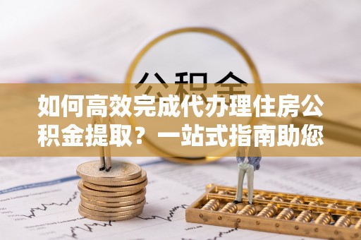 圣安多尼堂区如何高效完成代办理住房公积金提取？一站式指南助您轻松搞定