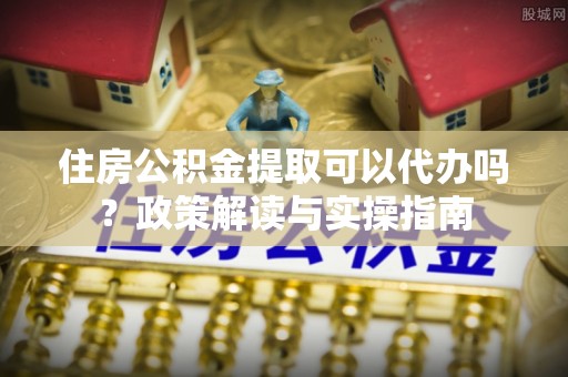 圣安多尼堂区住房公积金提取可以代办吗？政策解读与实操指南
