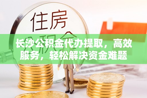 圣安多尼堂区长沙公积金代办提取，高效服务，轻松解决资金难题