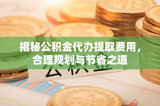 圣安多尼堂区揭秘公积金代办提取费用，合理规划与节省之道