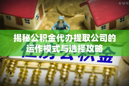 圣安多尼堂区揭秘公积金代办提取公司的运作模式与选择攻略