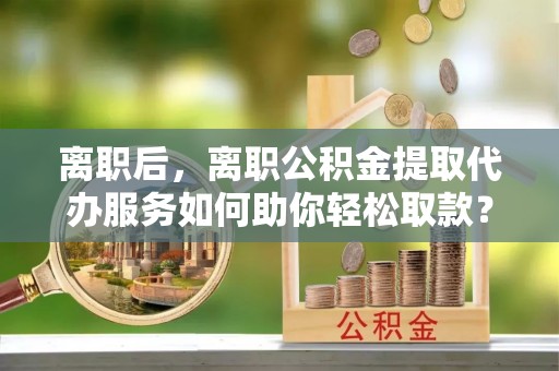 圣安多尼堂区离职后，离职公积金提取代办服务如何助你轻松取款？