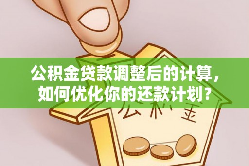 圣安多尼堂区公积金贷款调整后的计算，如何优化你的还款计划？