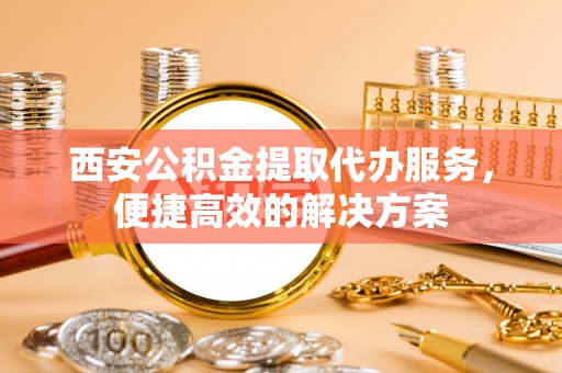 圣安多尼堂区西安公积金提取代办服务，便捷高效的解决方案