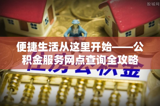 圣安多尼堂区便捷生活从这里开始——公积金服务网点查询全攻略