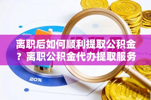 圣安多尼堂区离职后如何顺利提取公积金？离职公积金代办提取服务来帮忙