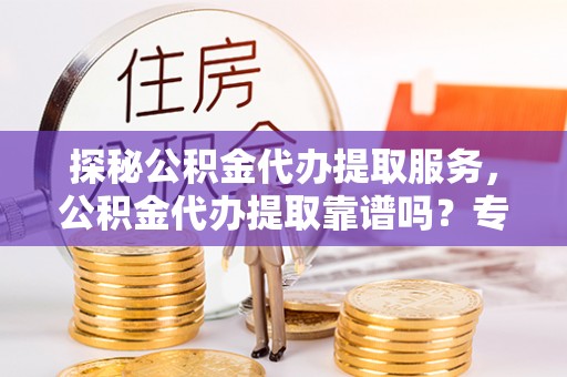 圣安多尼堂区探秘公积金代办提取服务，公积金代办提取靠谱吗？专业解读与实用指南