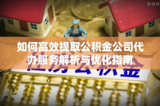圣安多尼堂区如何高效提取公积金公司代办服务解析与优化指南