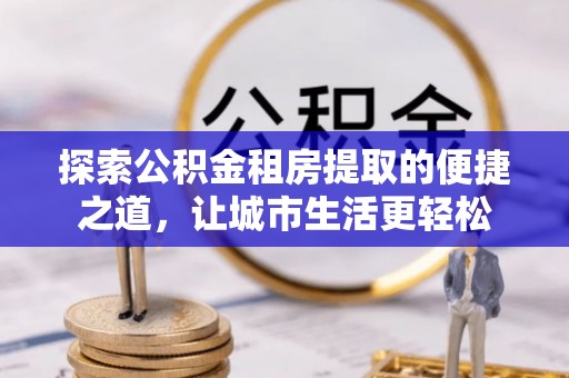 圣安多尼堂区探索公积金租房提取的便捷之道，让城市生活更轻松