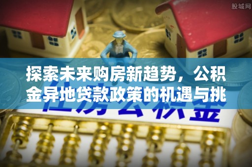 圣安多尼堂区探索未来购房新趋势，公积金异地贷款政策的机遇与挑战