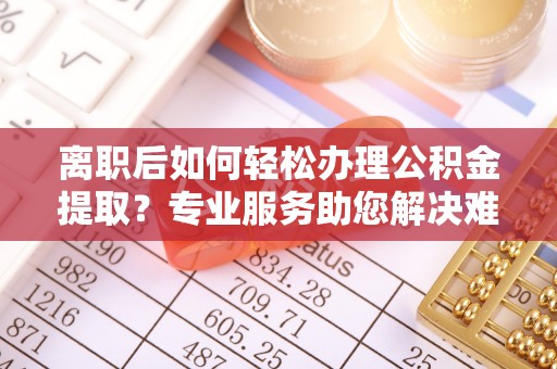 圣安多尼堂区离职后如何轻松办理公积金提取？专业服务助您解决难题