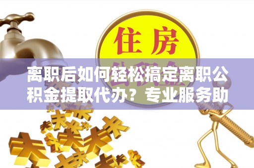 圣安多尼堂区离职后如何轻松搞定离职公积金提取代办？专业服务助你一臂之力