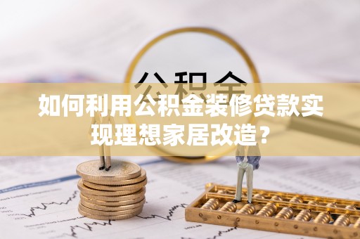 圣安多尼堂区如何利用公积金装修贷款实现理想家居改造？