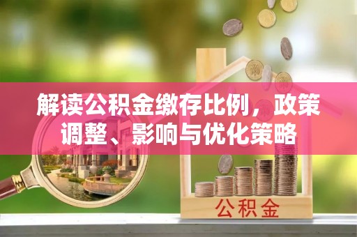 圣安多尼堂区解读公积金缴存比例，政策调整、影响与优化策略