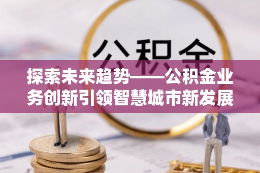 圣安多尼堂区探索未来趋势——公积金业务创新引领智慧城市新发展