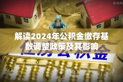 圣安多尼堂区解读2024年公积金缴存基数调整政策及其影响